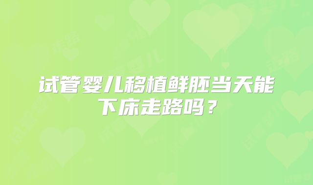 试管婴儿移植鲜胚当天能下床走路吗？