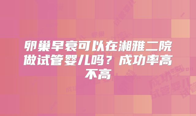 卵巢早衰可以在湘雅二院做试管婴儿吗？成功率高不高