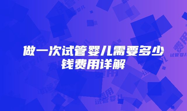 做一次试管婴儿需要多少钱费用详解