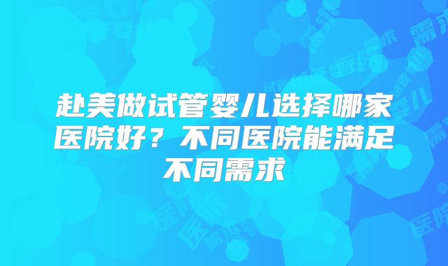 赴美做试管婴儿选择哪家医院好?不同医院能满足不同需求