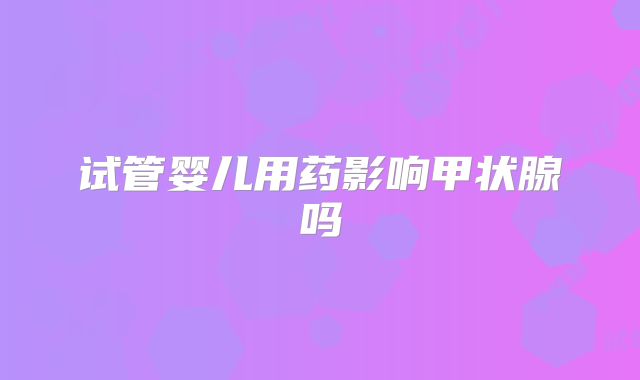 试管婴儿用药影响甲状腺吗