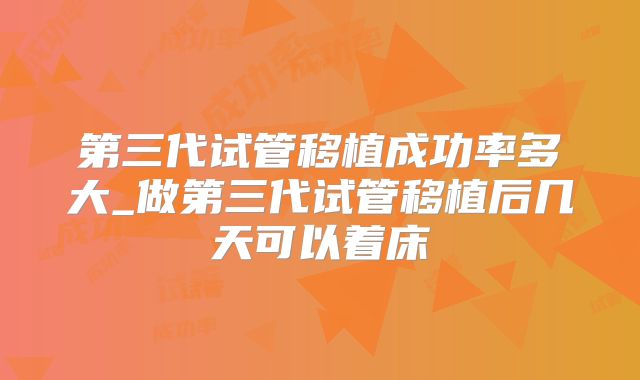 第三代试管移植成功率多大_做第三代试管移植后几天可以着床