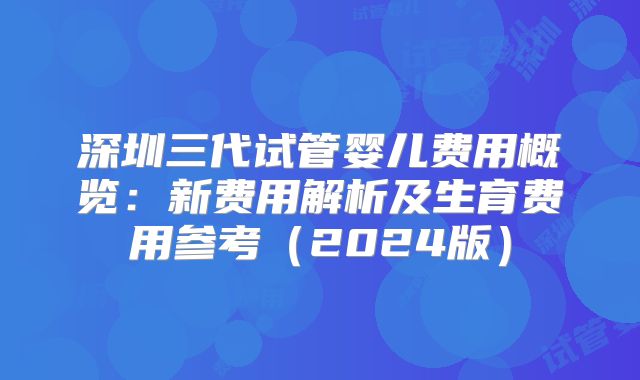 深圳三代试管婴儿费用概览：新费用解析及生育费用参考（2024版）