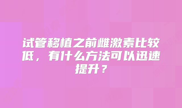 试管移植之前雌激素比较低，有什么方法可以迅速提升？