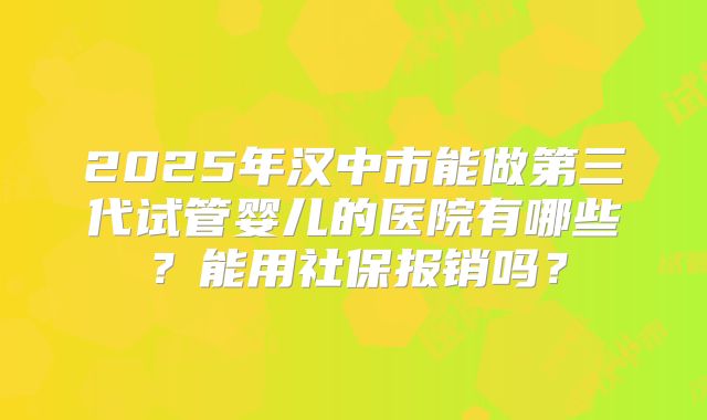 2025年汉中市能做第三代试管婴儿的医院有哪些？能用社保报销吗？