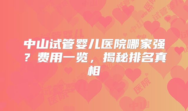 中山试管婴儿医院哪家强？费用一览，揭秘排名真相