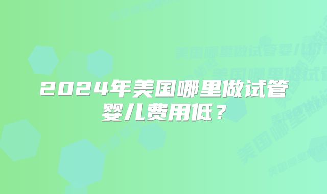 2024年美国哪里做试管婴儿费用低?