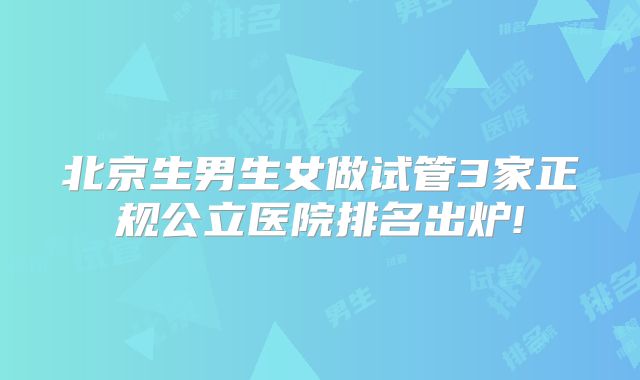北京生男生女做试管3家正规公立医院排名出炉!