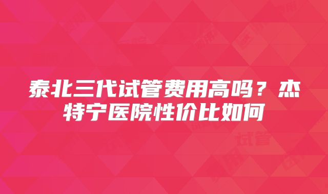 泰北三代试管费用高吗？杰特宁医院性价比如何