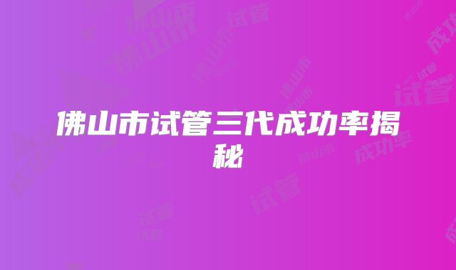 佛山市试管三代成功率揭秘