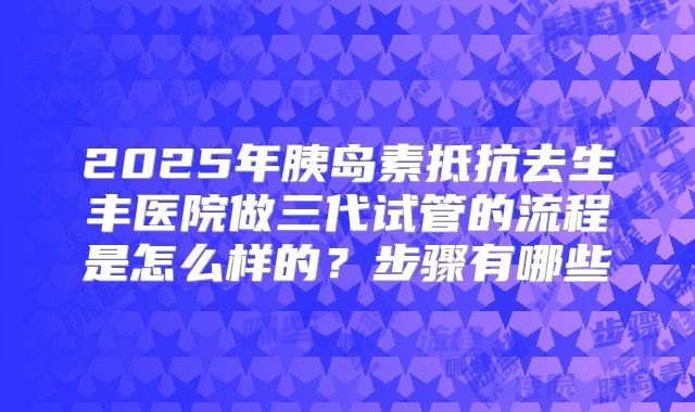 2025年胰岛素抵抗去生丰医院做三代试管的流程是怎么样的?步骤有哪些