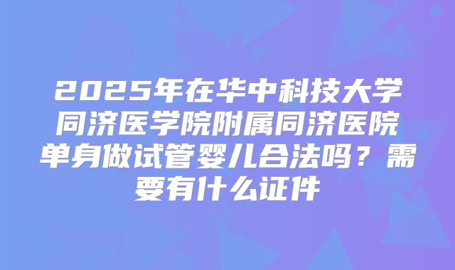 2025年在华中科技大学同济医学院附属同济医院单身做试管婴儿合法吗?需要有什么证件