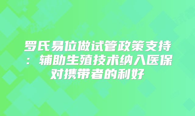 罗氏易位做试管政策支持：辅助生殖技术纳入医保对携带者的利好