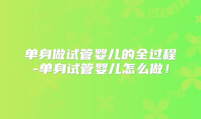 单身做试管婴儿的全过程-单身试管婴儿怎么做!