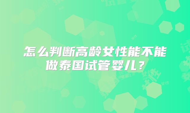 怎么判断高龄女性能不能做泰国试管婴儿？
