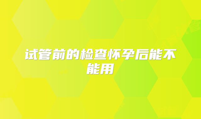 试管前的检查怀孕后能不能用