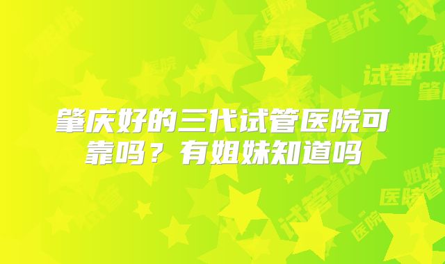 肇庆好的三代试管医院可靠吗？有姐妹知道吗