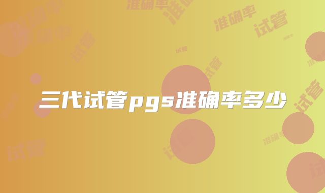 三代试管pgs准确率多少
