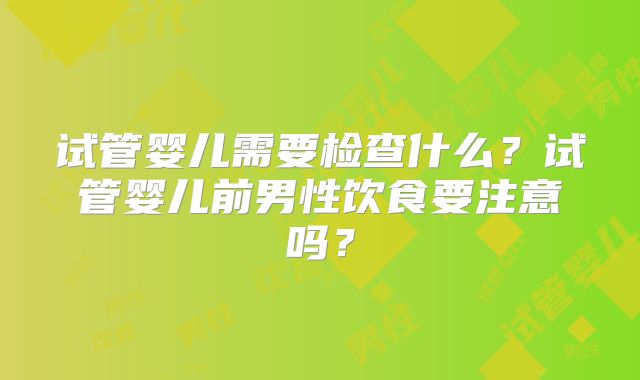 试管婴儿需要检查什么？试管婴儿前男性饮食要注意吗？