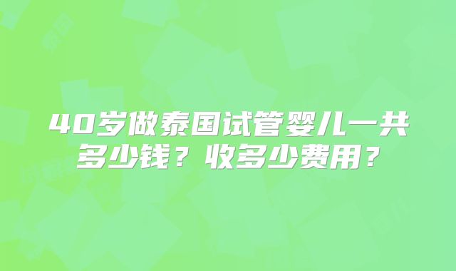 40岁做泰国试管婴儿一共多少钱？收多少费用？