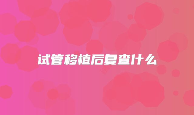 试管移植后复查什么