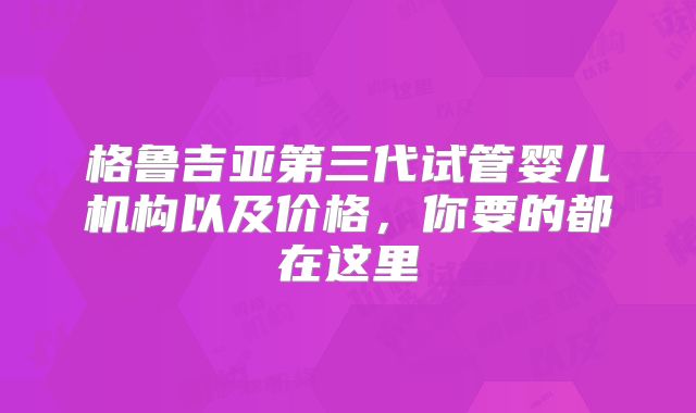 格鲁吉亚第三代试管婴儿机构以及价格，你要的都在这里