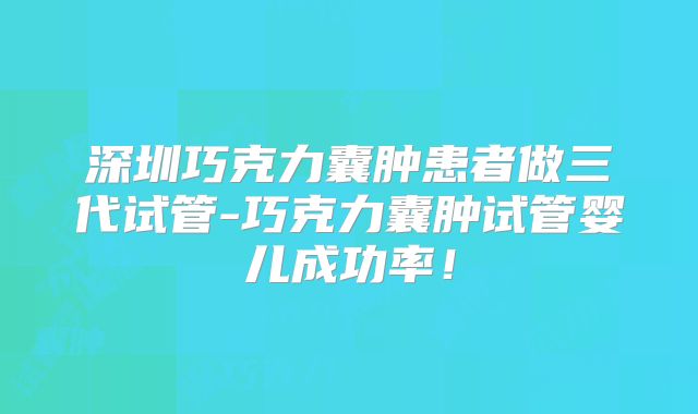 深圳巧克力囊肿患者做三代试管-巧克力囊肿试管婴儿成功率！