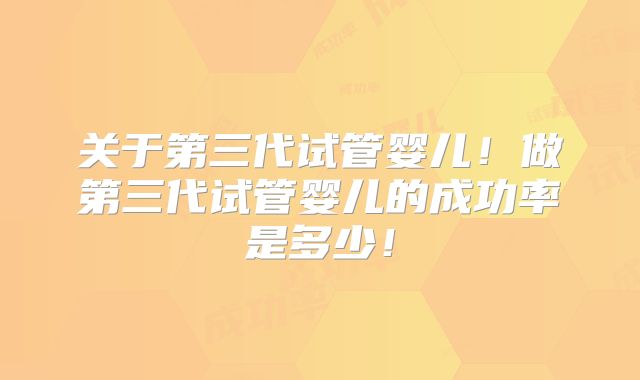 关于第三代试管婴儿！做第三代试管婴儿的成功率是多少！