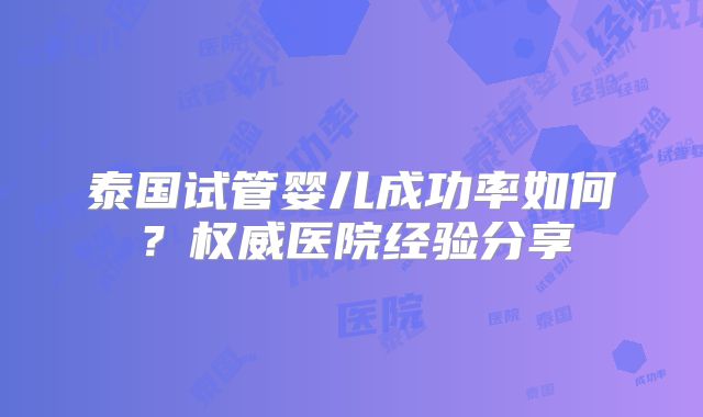 泰国试管婴儿成功率如何?权威医院经验分享