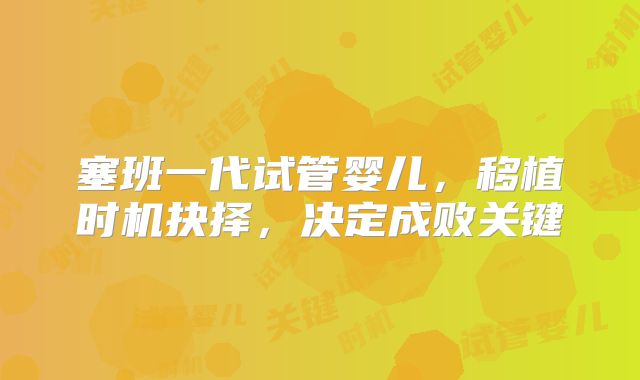 塞班一代试管婴儿,移植时机抉择,决定成败关键
