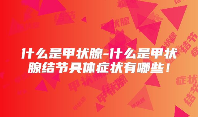什么是甲状腺-什么是甲状腺结节具体症状有哪些！