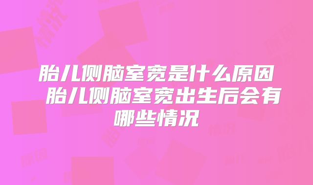 胎儿侧脑室宽是什么原因 胎儿侧脑室宽出生后会有哪些情况