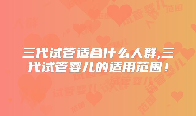 三代试管适合什么人群,三代试管婴儿的适用范围!