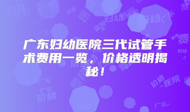 广东妇幼医院三代试管手术费用一览，价格透明揭秘！
