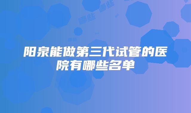 阳泉能做第三代试管的医院有哪些名单