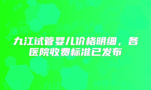 九江试管婴儿价格明细,各医院收费标准已发布