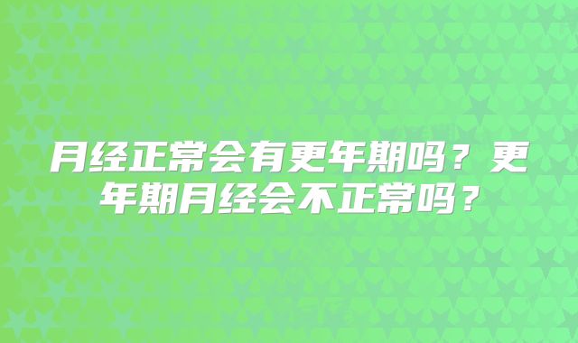 月经正常会有更年期吗？更年期月经会不正常吗？