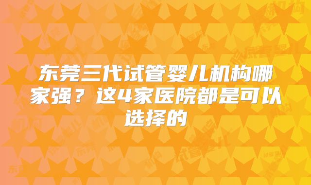 东莞三代试管婴儿机构哪家强？这4家医院都是可以选择的