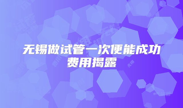 无锡做试管一次便能成功费用揭露