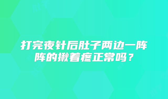 打完夜针后肚子两边一阵阵的揪着疼正常吗？