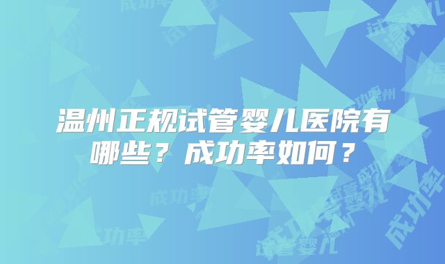 温州正规试管婴儿医院有哪些?成功率如何?