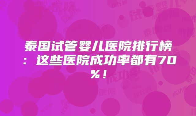 泰国试管婴儿医院排行榜：这些医院成功率都有70%！
