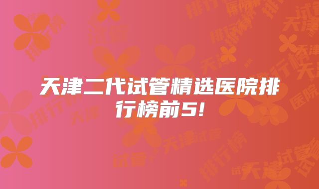 天津二代试管精选医院排行榜前5!