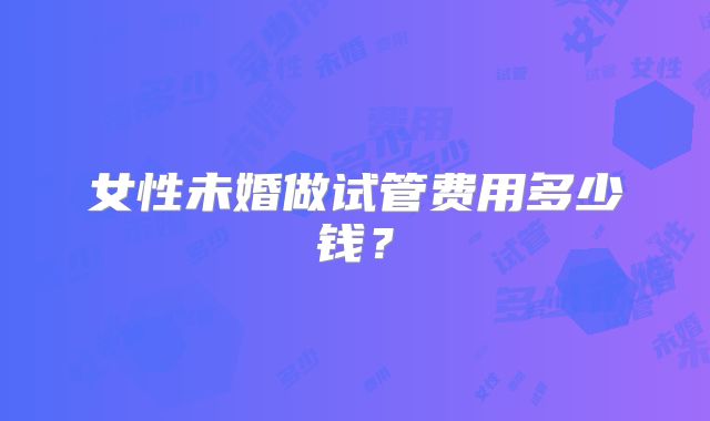 女性未婚做试管费用多少钱？