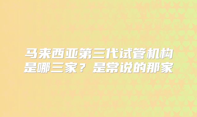 马来西亚第三代试管机构是哪三家？是常说的那家