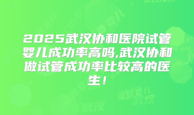 2025武汉协和医院试管婴儿成功率高吗,武汉协和做试管成功率比较高的医生!