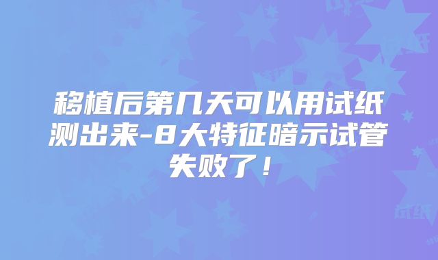 移植后第几天可以用试纸测出来-8大特征暗示试管失败了！