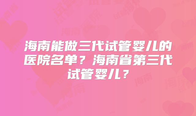 海南能做三代试管婴儿的医院名单？海南省第三代试管婴儿？
