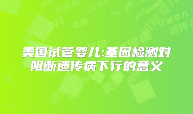 美国试管婴儿:基因检测对阻断遗传病下行的意义