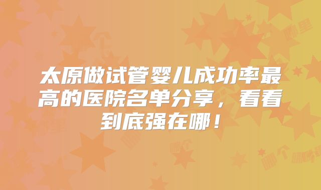 太原做试管婴儿成功率最高的医院名单分享,看看到底强在哪!